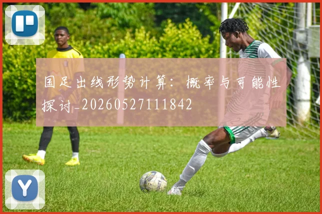 国足出线形势计算：概率与可能性探讨_20260527111842