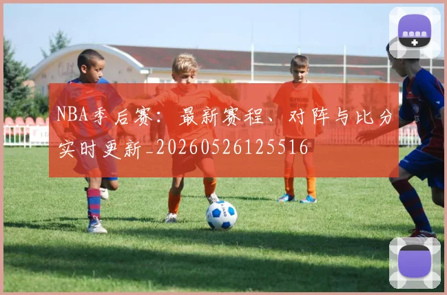 NBA季后赛:最新赛程、对阵与比分实时更新_20260526125516