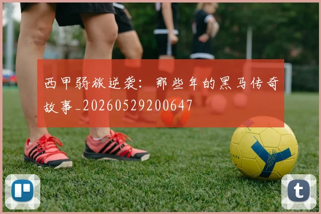 西甲弱旅逆袭:那些年的黑马传奇故事_20260529200647