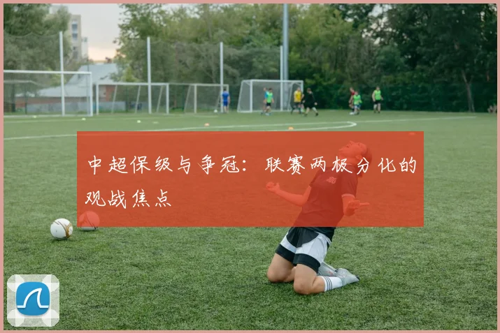 中超保级与争冠：联赛两极分化的观战焦点