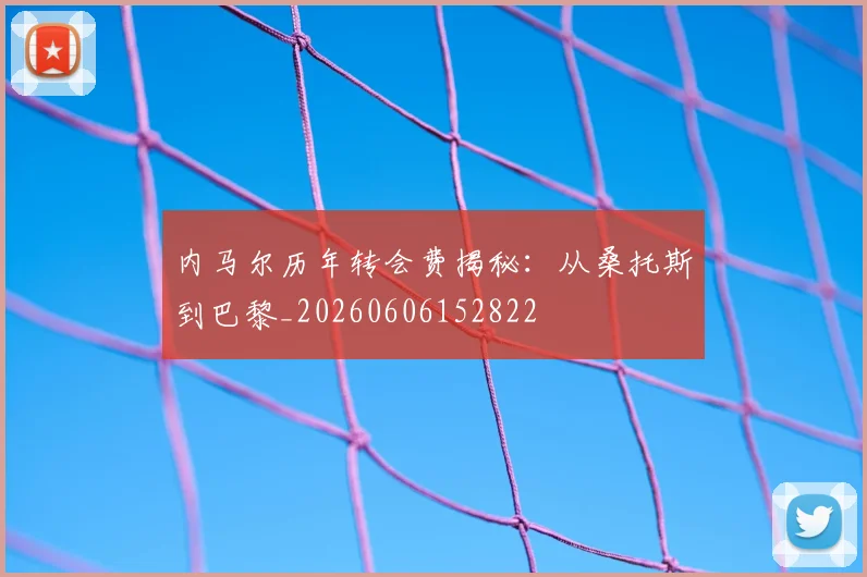 内马尔历年转会费揭秘：从桑托斯到巴黎_20260606152822