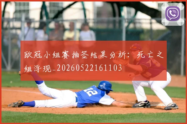 欧冠小组赛抽签结果分析：死亡之组浮现_20260522161103