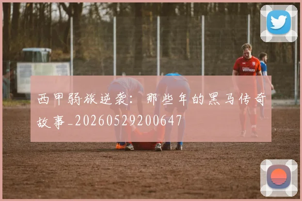 西甲弱旅逆袭:那些年的黑马传奇故事_20260529200647