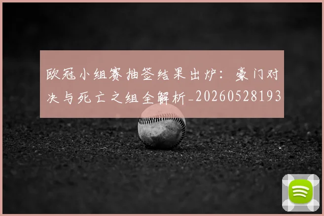 欧冠小组赛抽签结果出炉：豪门对决与死亡之组全解析_20260528193321