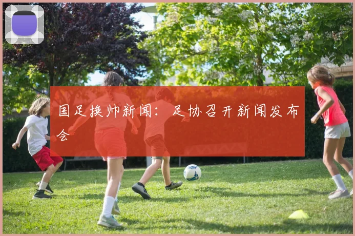 国足换帅新闻：足协召开新闻发布会