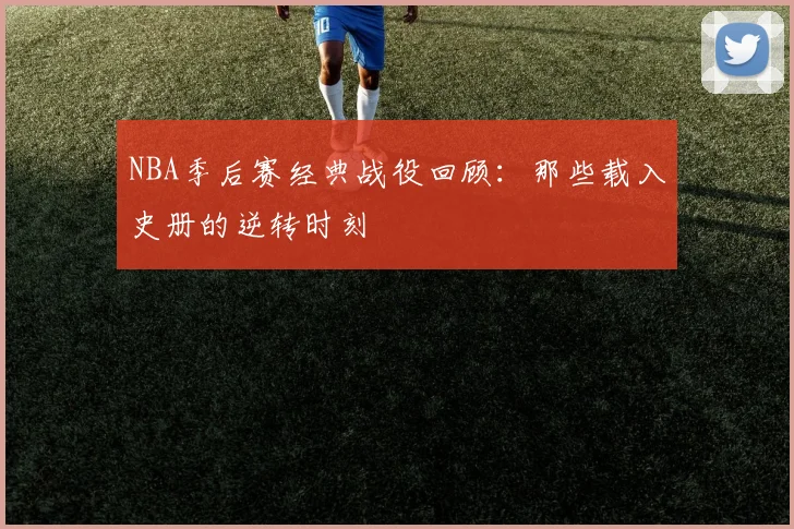 NBA季后赛经典战役回顾：那些载入史册的逆转时刻