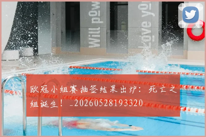 欧冠小组赛抽签结果出炉:死亡之组诞生!_20260528193320