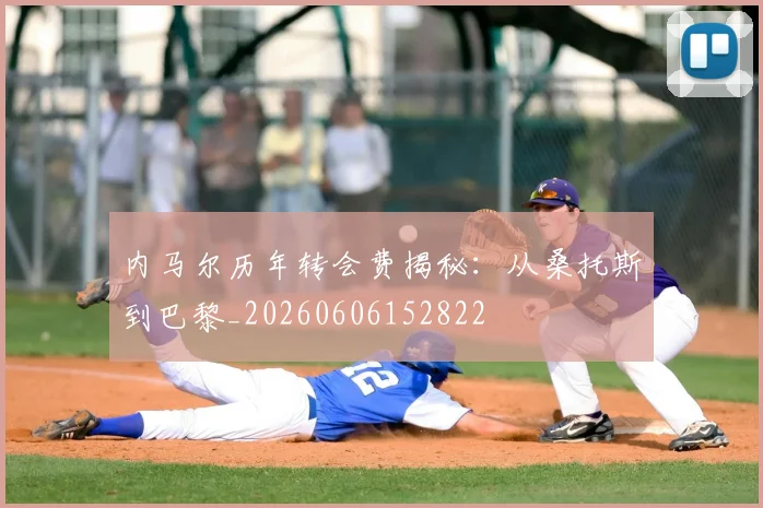 内马尔历年转会费揭秘：从桑托斯到巴黎_20260606152822