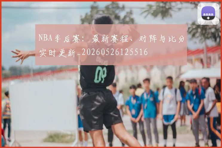 NBA季后赛：最新赛程、对阵与比分实时更新_20260526125516