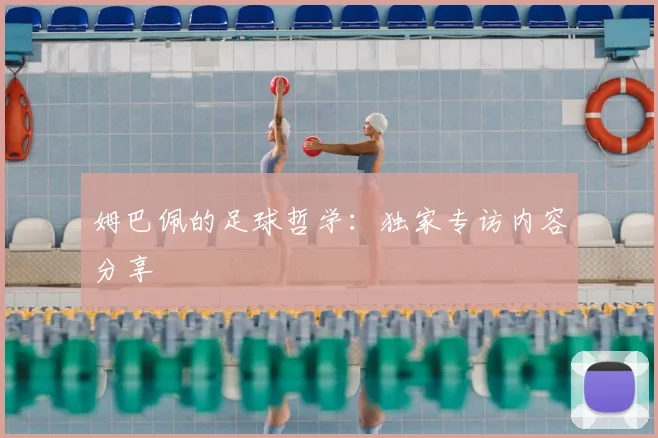 姆巴佩的足球哲学：独家专访内容分享
