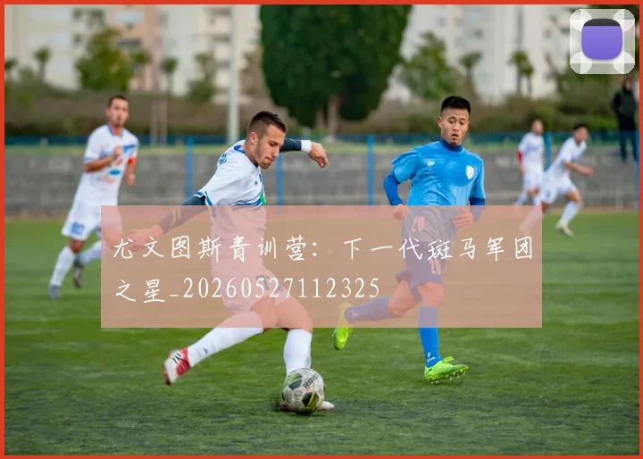 尤文图斯青训营：下一代斑马军团之星_20260527112325