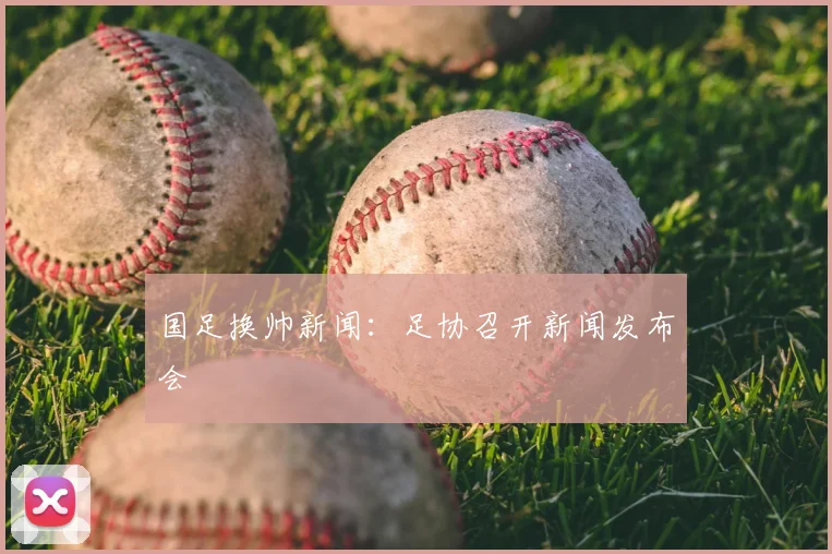 国足换帅新闻：足协召开新闻发布会