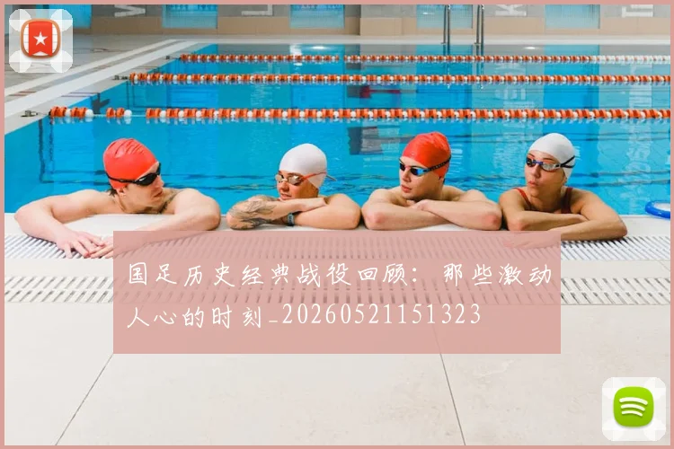 国足历史经典战役回顾:那些激动人心的时刻_20260521151323