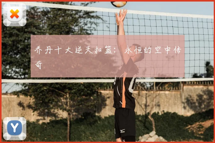 乔丹十大逆天扣篮:永恒的空中传奇