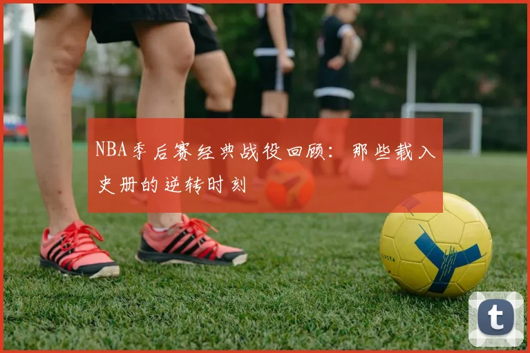 NBA季后赛经典战役回顾：那些载入史册的逆转时刻
