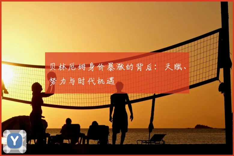 贝林厄姆身价暴涨的背后：天赋、努力与时代机遇