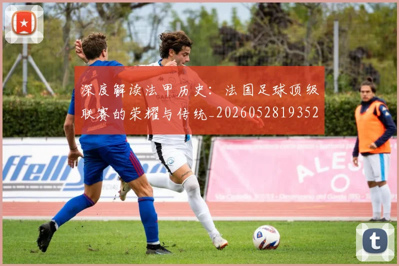 深度解读法甲历史:法国足球顶级联赛的荣耀与传统_20260528193525