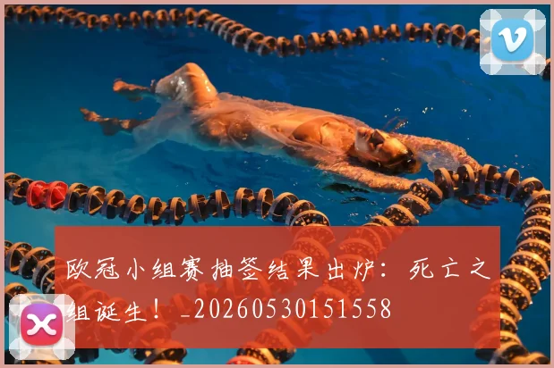 欧冠小组赛抽签结果出炉：死亡之组诞生！_20260530151558
