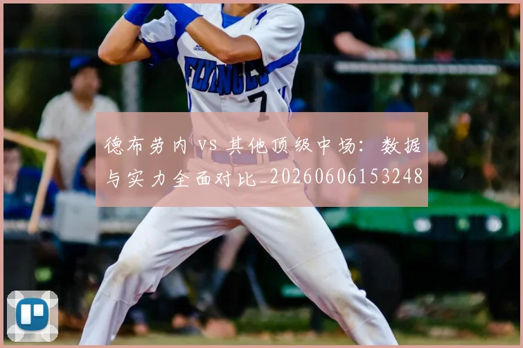 德布劳内 vs 其他顶级中场：数据与实力全面对比_20260606153248