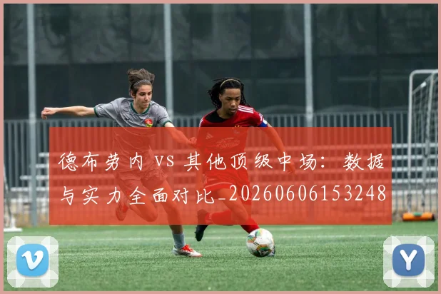 德布劳内 vs 其他顶级中场：数据与实力全面对比_20260606153248