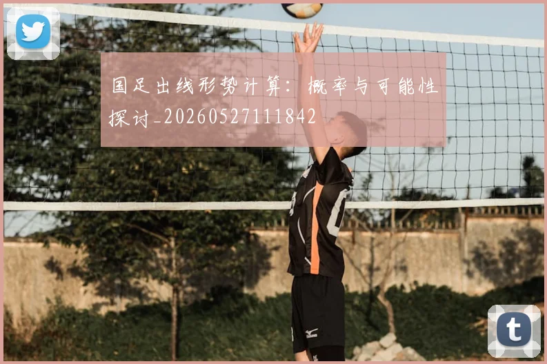 国足出线形势计算：概率与可能性探讨_20260527111842