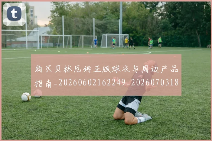 购买贝林厄姆正版球衣与周边产品指南_20260602162249_20260703182011