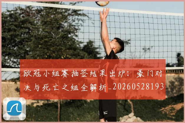 欧冠小组赛抽签结果出炉:豪门对决与死亡之组全解析_20260528193321