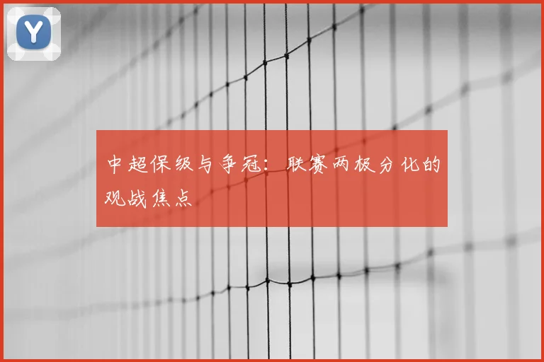 中超保级与争冠：联赛两极分化的观战焦点