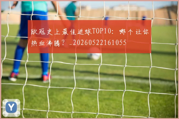 欧冠史上最佳进球TOP10：哪个让你热血沸腾？_20260522161055