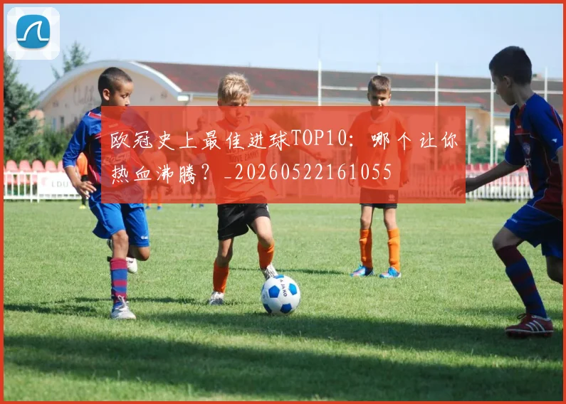 欧冠史上最佳进球TOP10：哪个让你热血沸腾？_20260522161055