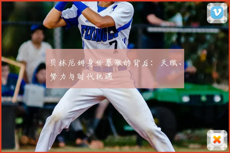 贝林厄姆身价暴涨的背后：天赋、努力与时代机遇