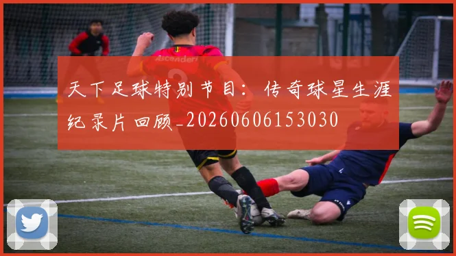 天下足球特别节目：传奇球星生涯纪录片回顾_20260606153030